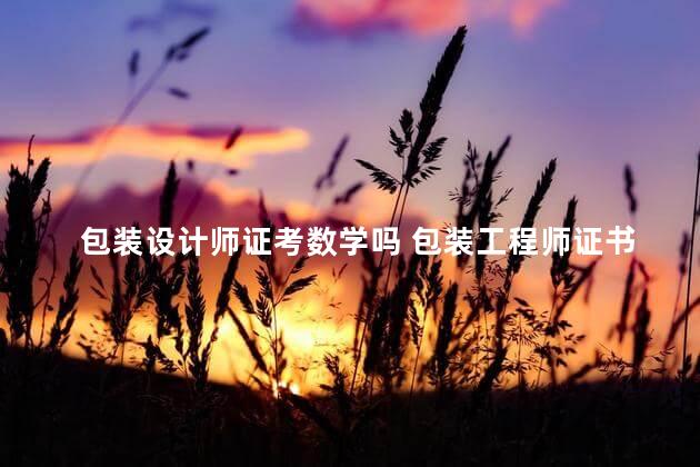 包装设计师证考数学吗 包装工程师证书